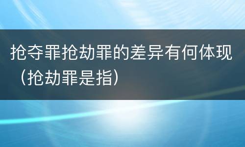 抢夺罪抢劫罪的差异有何体现（抢劫罪是指）