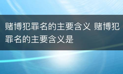 赌博犯罪名的主要含义 赌博犯罪名的主要含义是