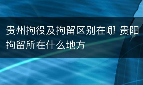 贵州拘役及拘留区别在哪 贵阳拘留所在什么地方