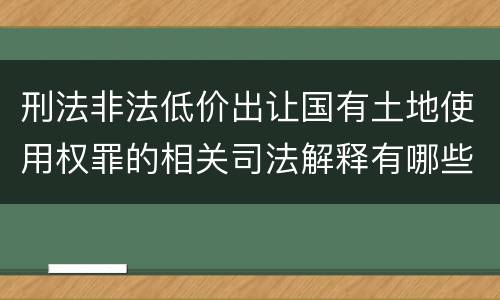 刑法非法低价出让国有土地使用权罪的相关司法解释有哪些重要规定