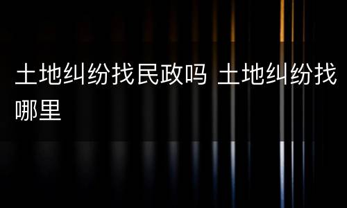 土地纠纷找民政吗 土地纠纷找哪里