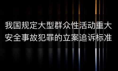 我国规定大型群众性活动重大安全事故犯罪的立案追诉标准是怎么规定