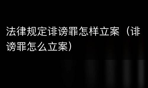 法律规定诽谤罪怎样立案（诽谤罪怎么立案）