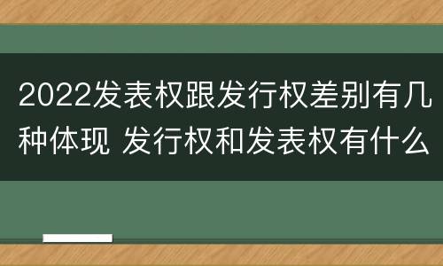 2022发表权跟发行权差别有几种体现 发行权和发表权有什么区别