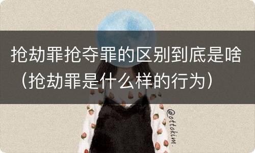 抢劫罪抢夺罪的区别到底是啥（抢劫罪是什么样的行为）