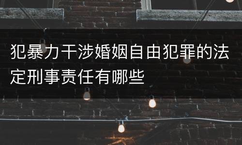 犯暴力干涉婚姻自由犯罪的法定刑事责任有哪些