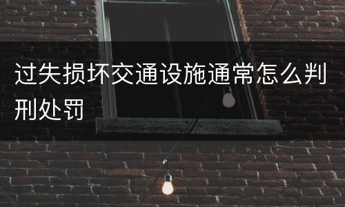 过失损坏交通设施通常怎么判刑处罚