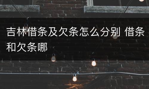 吉林借条及欠条怎么分别 借条和欠条哪