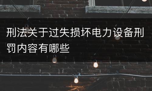 刑法关于过失损坏电力设备刑罚内容有哪些