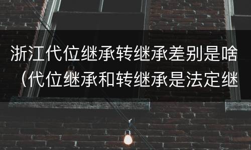浙江代位继承转继承差别是啥（代位继承和转继承是法定继承吗）