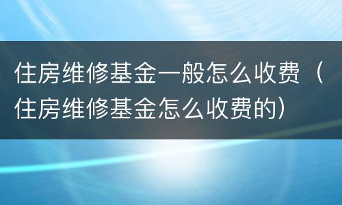 住房维修基金一般怎么收费（住房维修基金怎么收费的）
