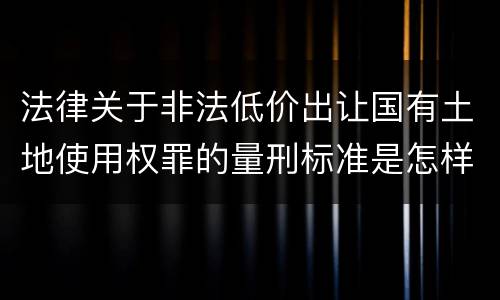 法律关于非法低价出让国有土地使用权罪的量刑标准是怎样的