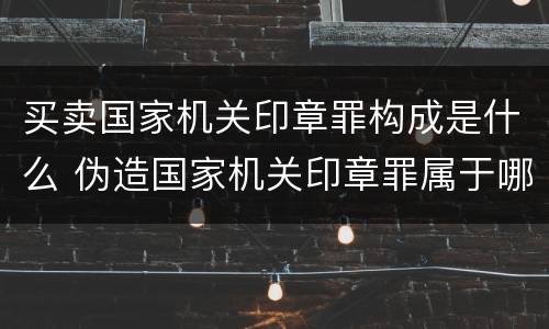 买卖国家机关印章罪构成是什么 伪造国家机关印章罪属于哪一类?
