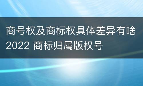 商号权及商标权具体差异有啥2022 商标归属版权号