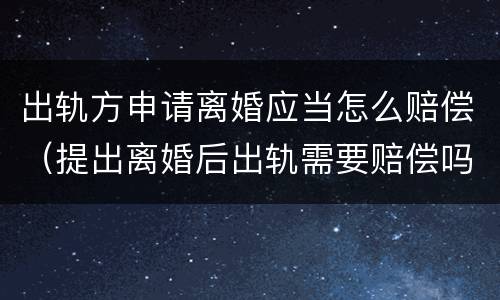 出轨方申请离婚应当怎么赔偿（提出离婚后出轨需要赔偿吗）