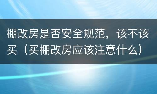 棚改房是否安全规范，该不该买（买棚改房应该注意什么）