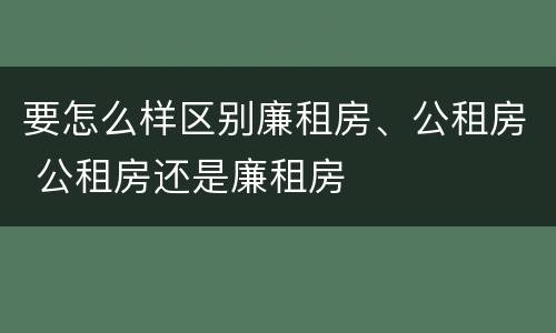 要怎么样区别廉租房、公租房 公租房还是廉租房