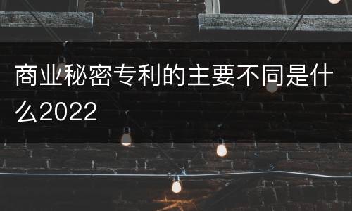 商业秘密专利的主要不同是什么2022