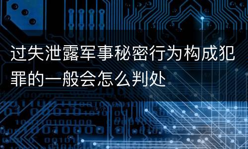 过失泄露军事秘密行为构成犯罪的一般会怎么判处