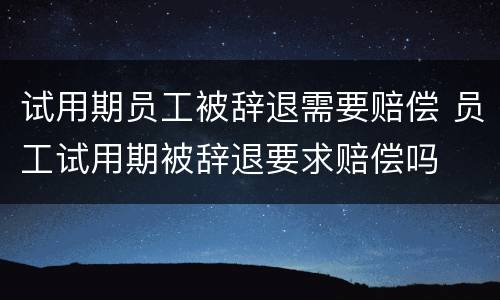 试用期员工被辞退需要赔偿 员工试用期被辞退要求赔偿吗