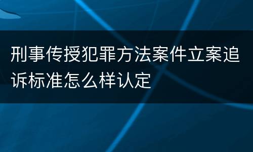 刑事传授犯罪方法案件立案追诉标准怎么样认定