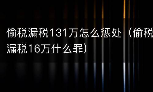 偷税漏税131万怎么惩处（偷税漏税16万什么罪）