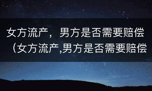 女方流产，男方是否需要赔偿（女方流产,男方是否需要赔偿呢）