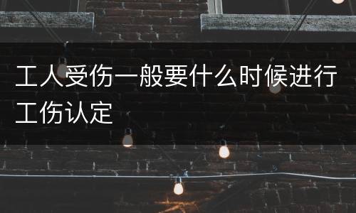 工人受伤一般要什么时候进行工伤认定