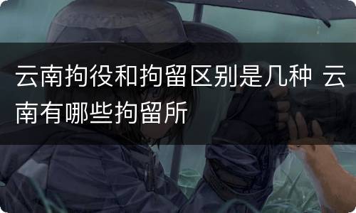 云南拘役和拘留区别是几种 云南有哪些拘留所