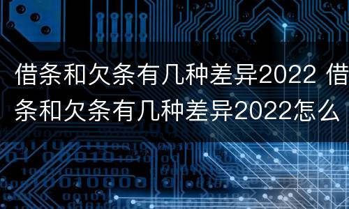 借条和欠条有几种差异2022 借条和欠条有几种差异2022怎么写