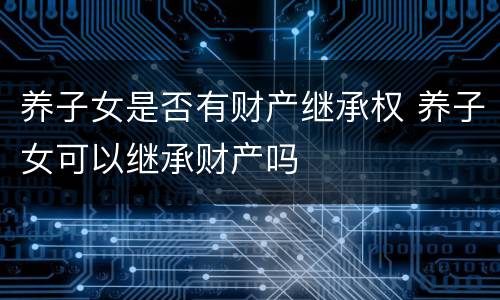 养子女是否有财产继承权 养子女可以继承财产吗