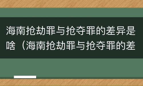 海南抢劫罪与抢夺罪的差异是啥（海南抢劫罪与抢夺罪的差异是啥关系）