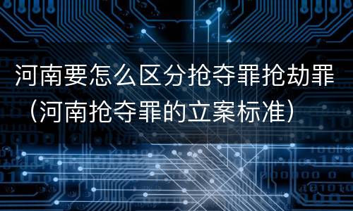 河南要怎么区分抢夺罪抢劫罪（河南抢夺罪的立案标准）