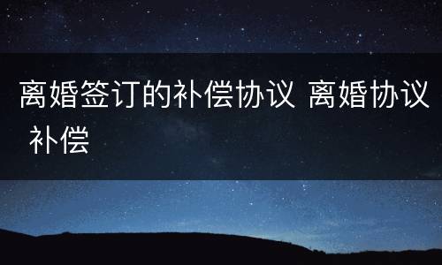 离婚签订的补偿协议 离婚协议 补偿