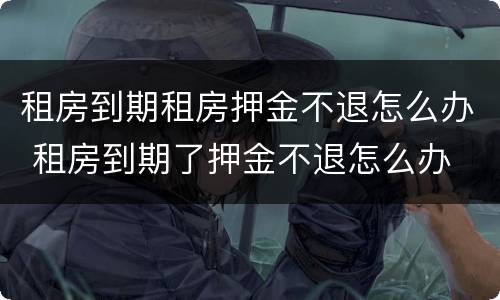 租房到期租房押金不退怎么办 租房到期了押金不退怎么办