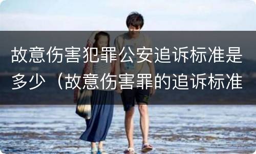 故意伤害犯罪公安追诉标准是多少（故意伤害罪的追诉标准）