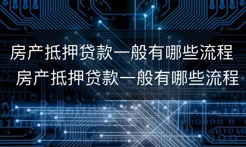 房产抵押贷款一般有哪些流程 房产抵押贷款一般有哪些流程呢