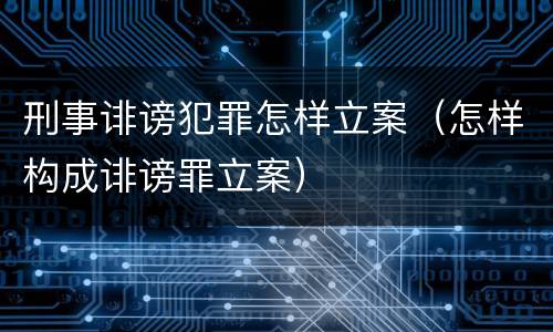 刑事诽谤犯罪怎样立案（怎样构成诽谤罪立案）