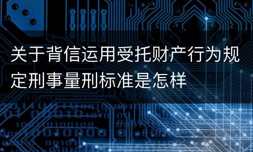 关于背信运用受托财产行为规定刑事量刑标准是怎样