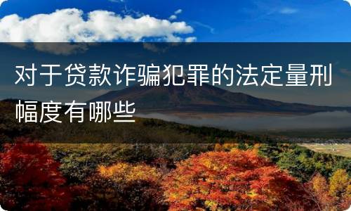 对于贷款诈骗犯罪的法定量刑幅度有哪些
