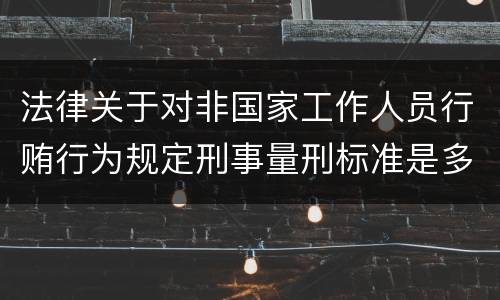法律关于对非国家工作人员行贿行为规定刑事量刑标准是多少