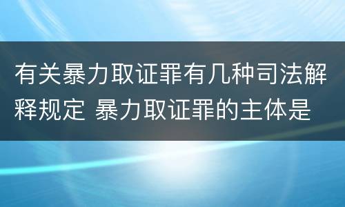 有关暴力取证罪有几种司法解释规定 暴力取证罪的主体是