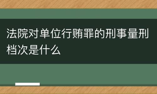 法院对单位行贿罪的刑事量刑档次是什么