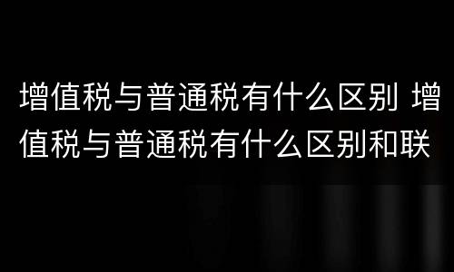 增值税与普通税有什么区别 增值税与普通税有什么区别和联系