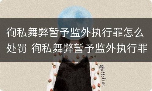 徇私舞弊暂予监外执行罪怎么处罚 徇私舞弊暂予监外执行罪怎么处罚