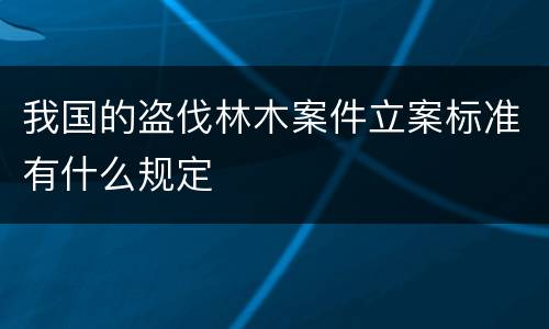我国的盗伐林木案件立案标准有什么规定