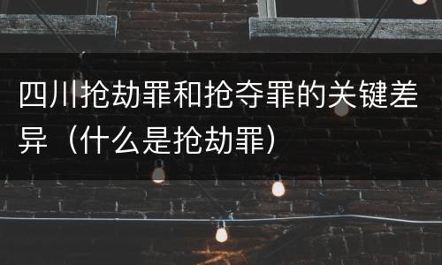 四川抢劫罪和抢夺罪的关键差异（什么是抢劫罪）