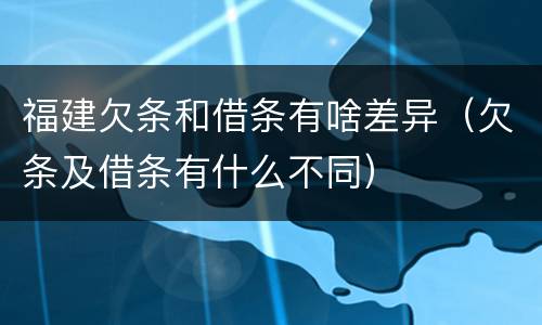 福建欠条和借条有啥差异（欠条及借条有什么不同）
