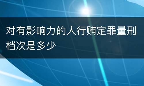 对有影响力的人行贿定罪量刑档次是多少