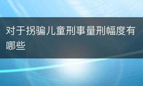 对于拐骗儿童刑事量刑幅度有哪些